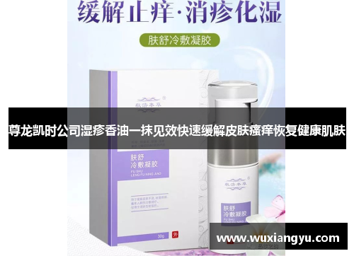 尊龙凯时公司湿疹香油一抹见效快速缓解皮肤瘙痒恢复健康肌肤