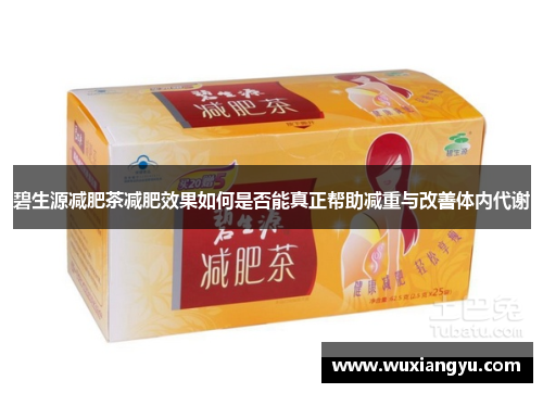 碧生源减肥茶减肥效果如何是否能真正帮助减重与改善体内代谢 碧生源减肥茶减肥效果如何是否能真正帮助减重与改善体内代谢