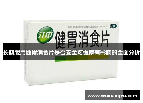 长期服用健胃消食片是否安全对健康有影响的全面分析
