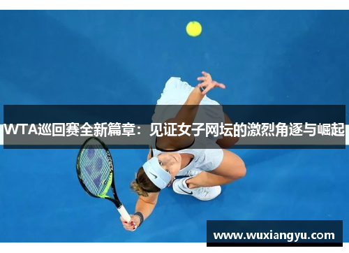 WTA巡回赛全新篇章:见证女子网坛的激烈角逐与崛起 WTA巡回赛全新篇章:见证女子网坛的激烈角逐与崛起